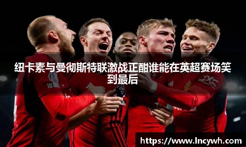 纽卡素与曼彻斯特联激战正酣谁能在英超赛场笑到最后