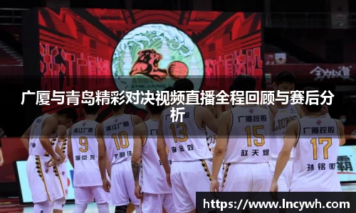 广厦与青岛精彩对决视频直播全程回顾与赛后分析