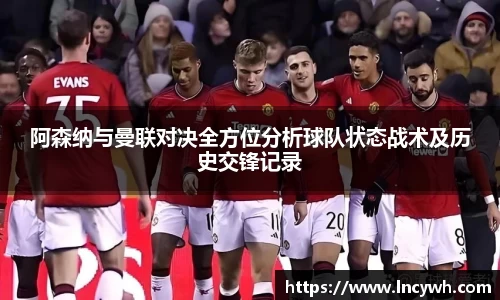 阿森纳与曼联对决全方位分析球队状态战术及历史交锋记录