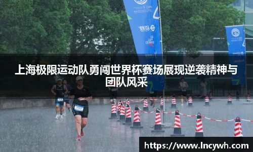 上海极限运动队勇闯世界杯赛场展现逆袭精神与团队风采