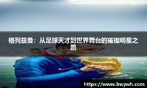 格列兹曼：从足球天才到世界舞台的璀璨明星之路